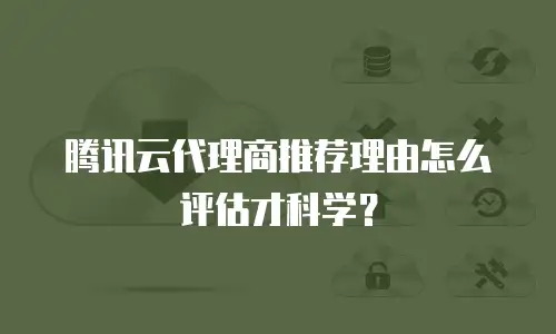 腾讯云代理商推荐理由怎么评估才科学？