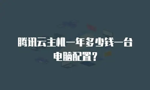 腾讯云主机一年多少钱一台电脑配置？