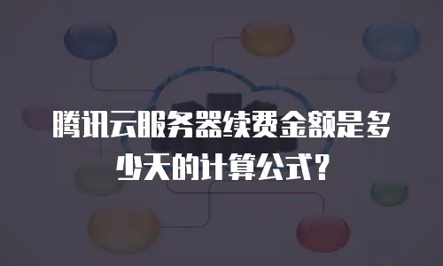 腾讯云服务器续费金额是多少天的计算公式？