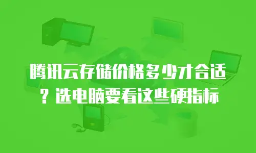 腾讯云存储价格多少才合适？选电脑要看这些硬指标