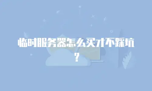 临时服务器怎么买才不踩坑？