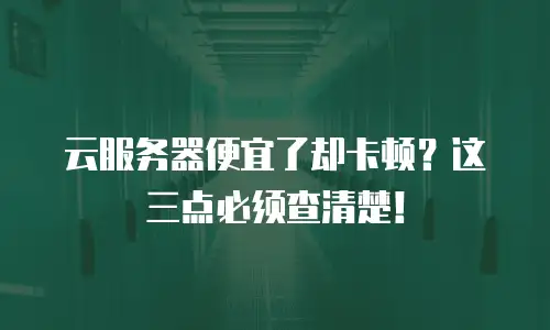 云服务器便宜了却卡顿？这三点必须查清楚！
