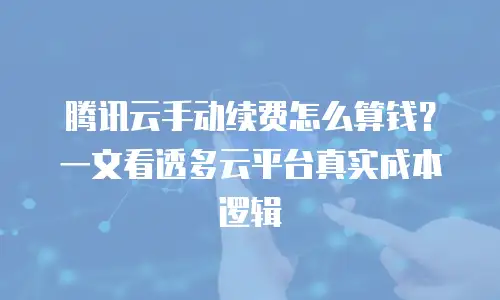 腾讯云手动续费怎么算钱？一文看透多云平台真实成本逻辑