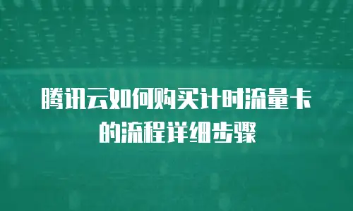 腾讯云如何购买计时流量卡的流程详细步骤