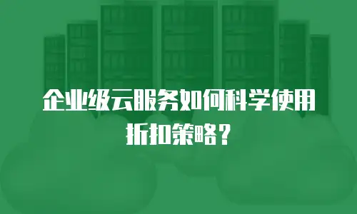 企业级云服务如何科学使用折扣策略？