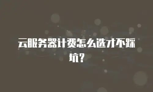 云服务器计费怎么选才不踩坑？