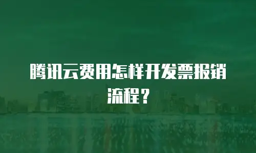 腾讯云费用怎样开发票报销流程？