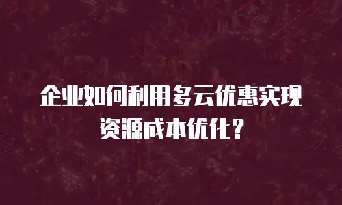 企业如何利用多云优惠实现资源成本优化？