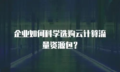 企业如何科学选购云计算流量资源包？