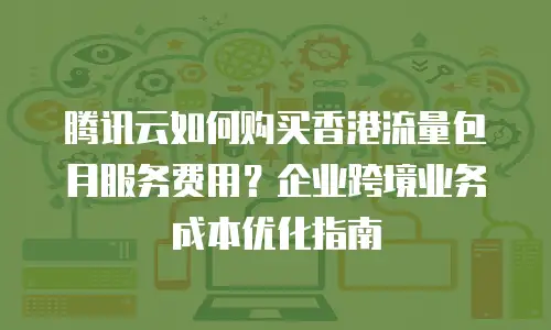 腾讯云如何购买香港流量包月服务费用？企业跨境业务成本优化指南