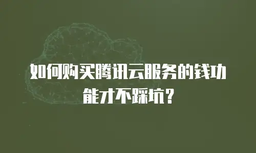 如何购买腾讯云服务的钱功能才不踩坑？