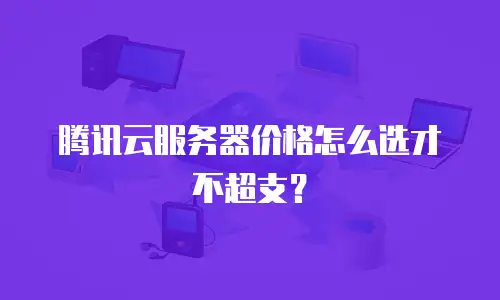 腾讯云服务器价格怎么选才不超支？