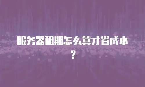 服务器租期怎么算才省成本？