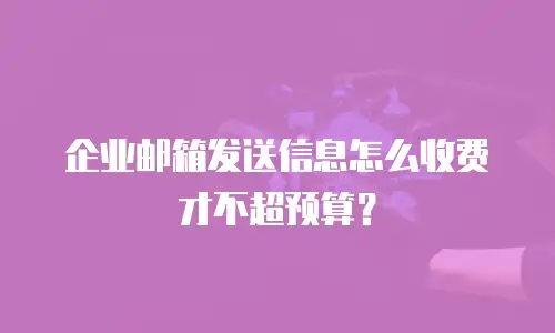 企业邮箱发送信息怎么收费才不超预算？