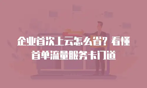 企业首次上云怎么省？看懂首单流量服务卡门道