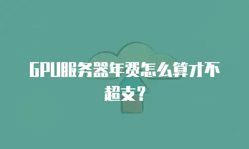 GPU服务器年费怎么算才不超支？
