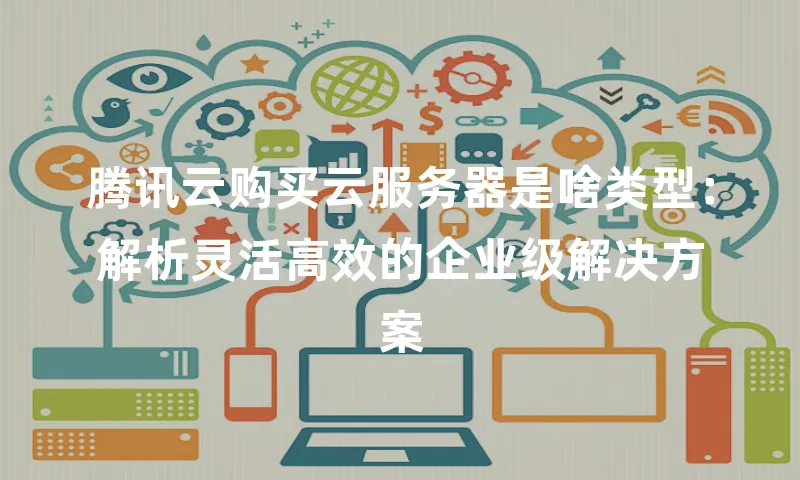 腾讯云购买云服务器是啥类型：解析灵活高效的企业级解决方案