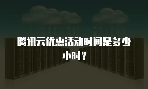 腾讯云优惠活动时间是多少小时？
