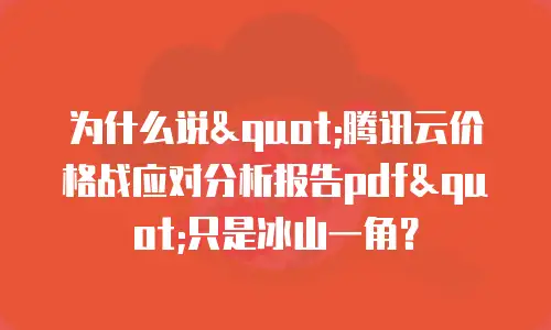 为什么说"腾讯云价格战应对分析报告pdf"只是冰山一角？