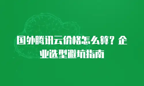 国外腾讯云价格怎么算？企业选型避坑指南