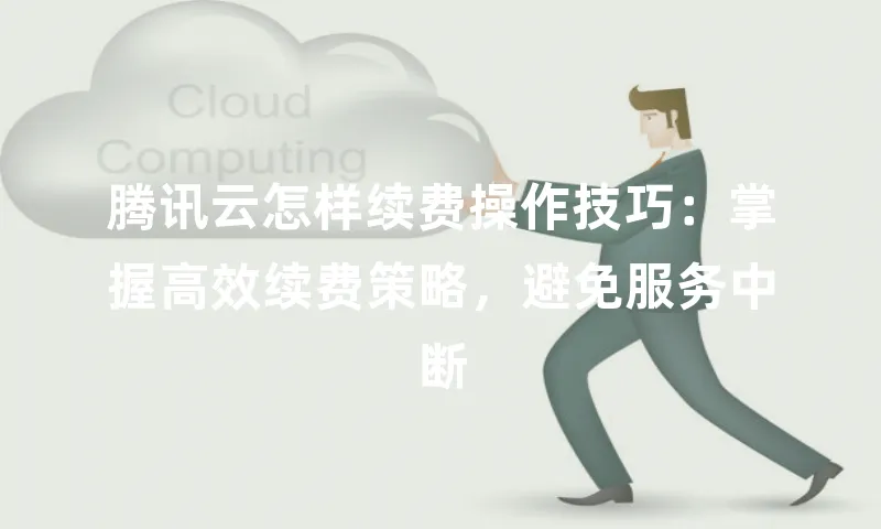 腾讯云怎样续费操作技巧：掌握高效续费策略，避免服务中断