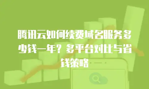 腾讯云如何续费域名服务多少钱一年？多平台对比与省钱策略