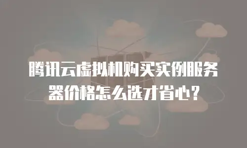 腾讯云虚拟机购买实例服务器价格怎么选才省心？