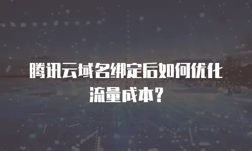 腾讯云域名绑定后如何优化流量成本？