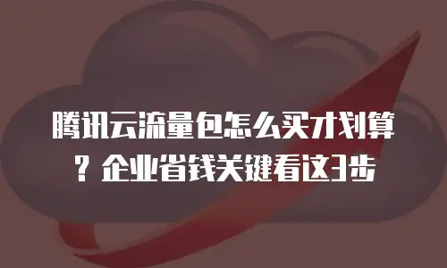 腾讯云流量包怎么买才划算？企业省钱关键看这3步