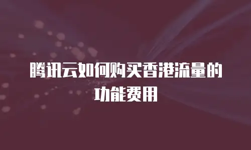 腾讯云如何购买香港流量的功能费用