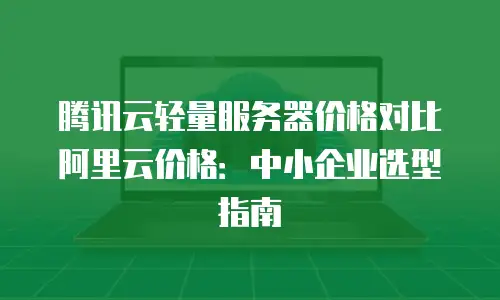 腾讯云轻量服务器价格对比阿里云价格：中小企业选型指南
