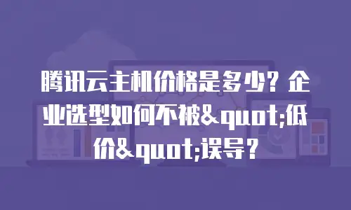 腾讯云主机价格是多少？企业选型如何不被