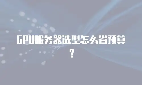 GPU服务器选型怎么省预算？