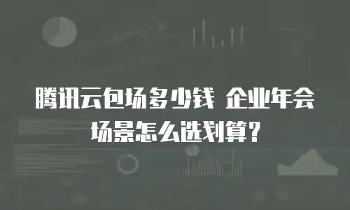 腾讯云包场多少钱 企业年会场景怎么选划算？
