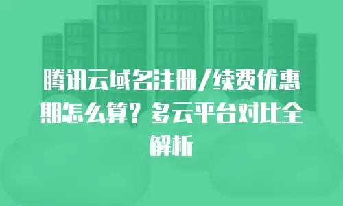 腾讯云域名注册/续费优惠期怎么算？多云平台对比全解析