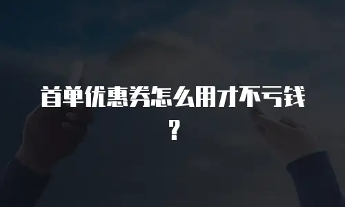首单优惠券怎么用才不亏钱？