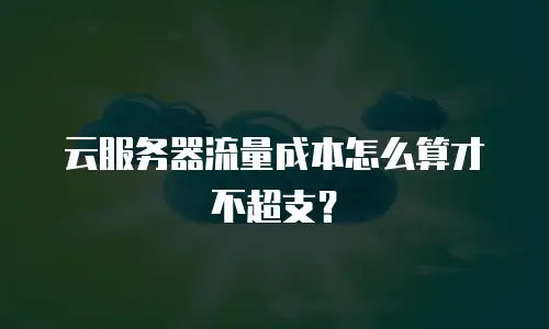 云服务器流量成本怎么算才不超支？