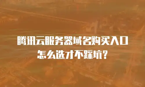 腾讯云服务器域名购买入口怎么选才不踩坑？