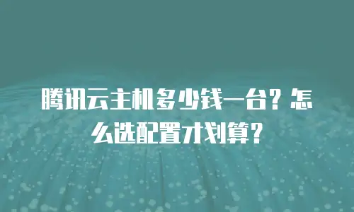 腾讯云主机多少钱一台？怎么选配置才划算？