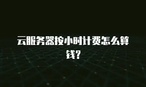 云服务器按小时计费怎么算钱？