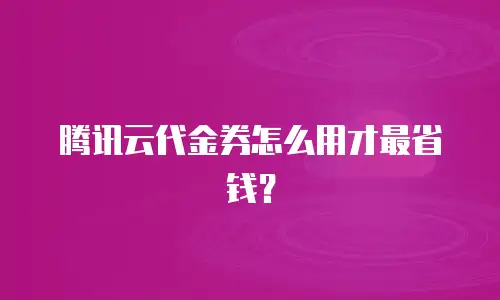 腾讯云代金券怎么用才最省钱？