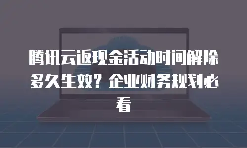 腾讯云返现金活动时间解除多久生效？企业财务规划必看