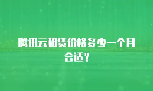 腾讯云租赁价格多少一个月合适？