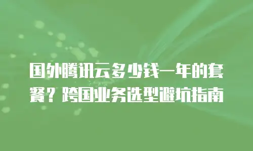 国外腾讯云多少钱一年的套餐？跨国业务选型避坑指南
