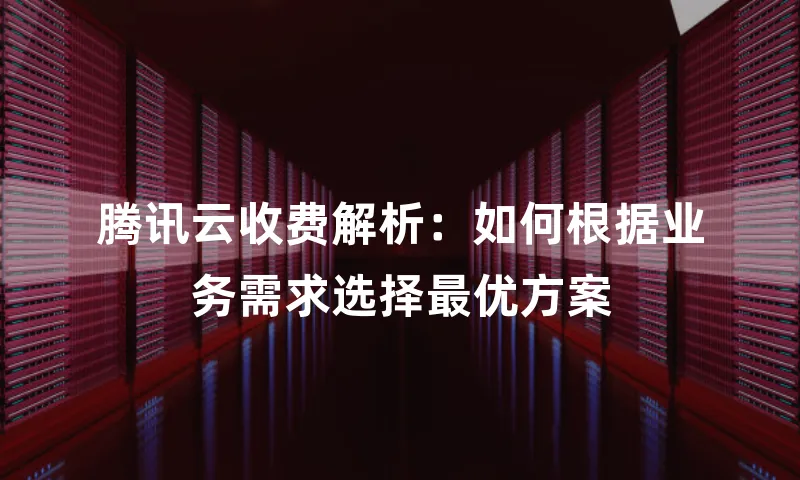 腾讯云收费解析：如何根据业务需求选择最优方案