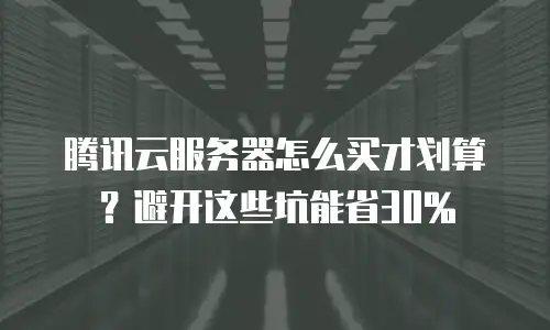 腾讯云服务器怎么买才划算？避开这些坑能省30%