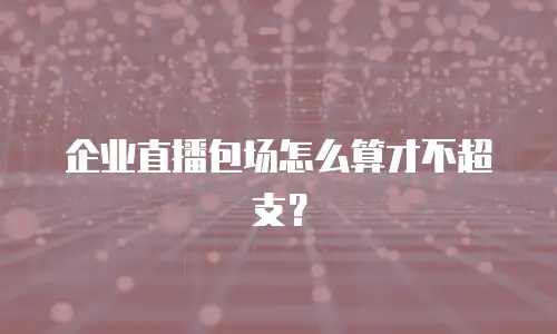 企业直播包场怎么算才不超支？