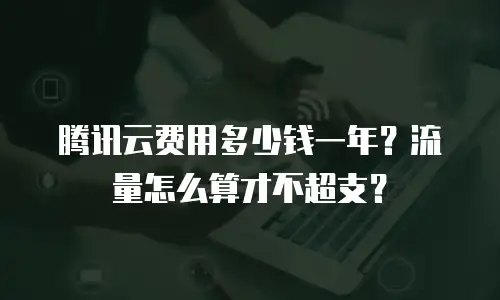 腾讯云费用多少钱一年？流量怎么算才不超支？