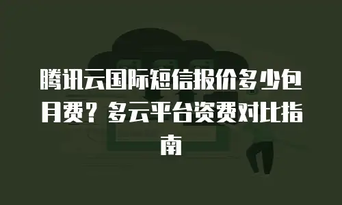 腾讯云国际短信报价多少包月费？多云平台资费对比指南