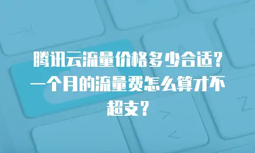 腾讯云流量价格多少合适？一个月的流量费怎么算才不超支？